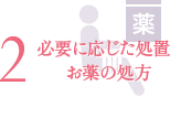 2 必要に応じた処置・お薬の処方